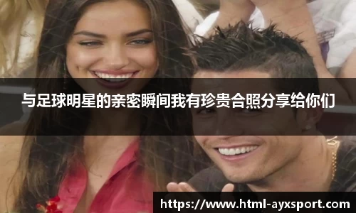 与足球明星的亲密瞬间我有珍贵合照分享给你们